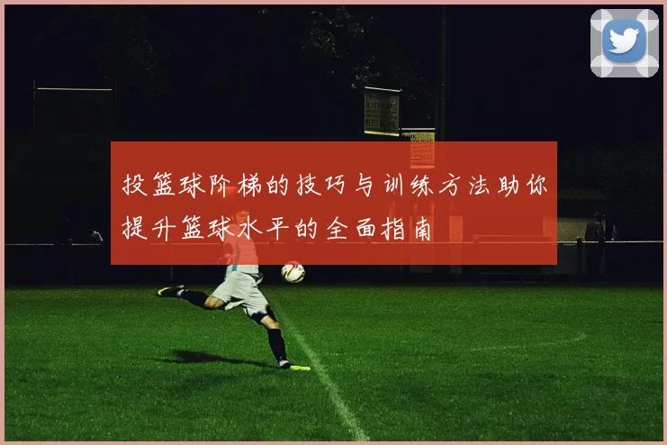 投篮球阶梯的技巧与训练方法助你提升篮球水平的全面指南