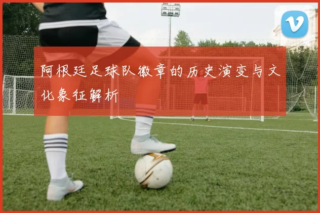 阿根廷足球队徽章的历史演变与文化象征解析