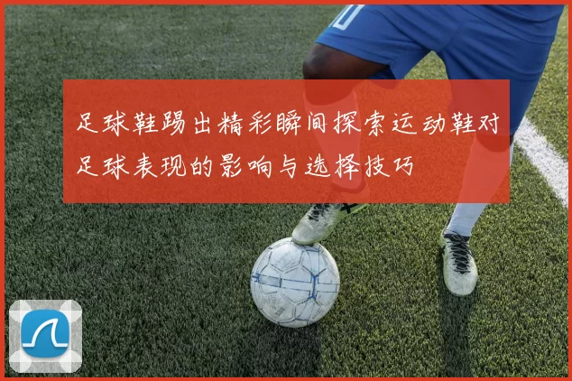足球鞋踢出精彩瞬间探索运动鞋对足球表现的影响与选择技巧