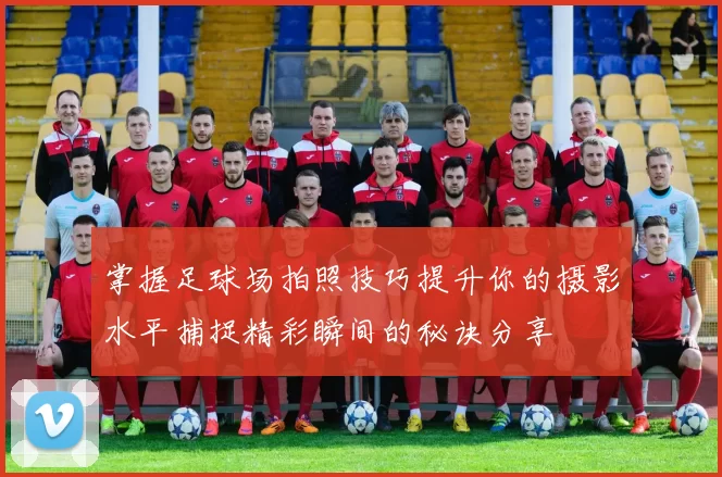掌握足球场拍照技巧提升你的摄影水平捕捉精彩瞬间的秘诀分享