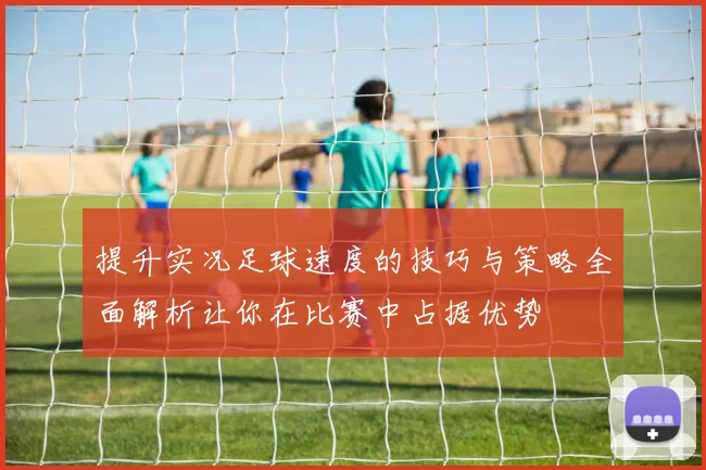 提升实况足球速度的技巧与策略全面解析让你在比赛中占据优势